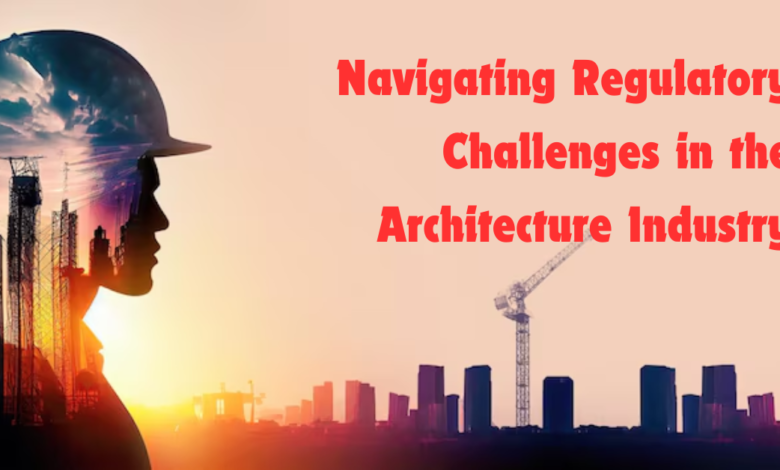 Navigating Regulatory Challenges in the Architecture Industry