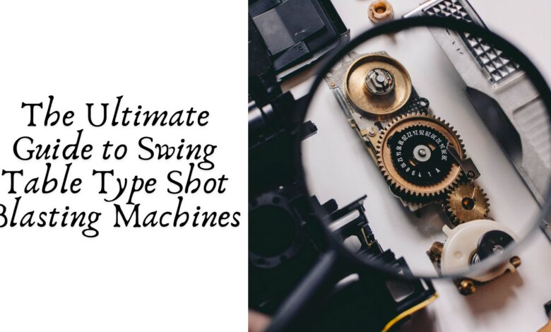 The Ultimate Guide to Swing Table Type Shot Blasting Machines