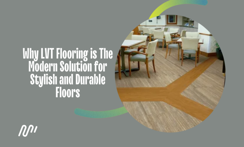 Why LVT Flooring is The Modern Solution for Stylish and Durable Floors